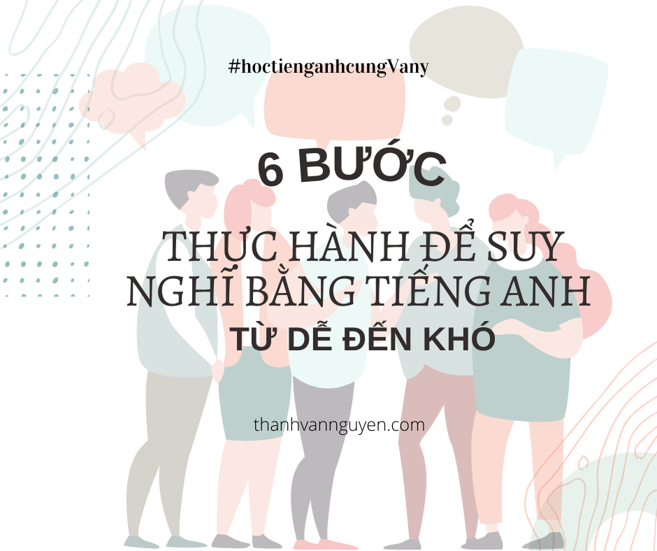6 BƯỚC THỰC HÀNH ĐỂ SUY NGHĨ BẰNG TIẾNG ANH (TỪ DỄ ĐẾN KHÓ)